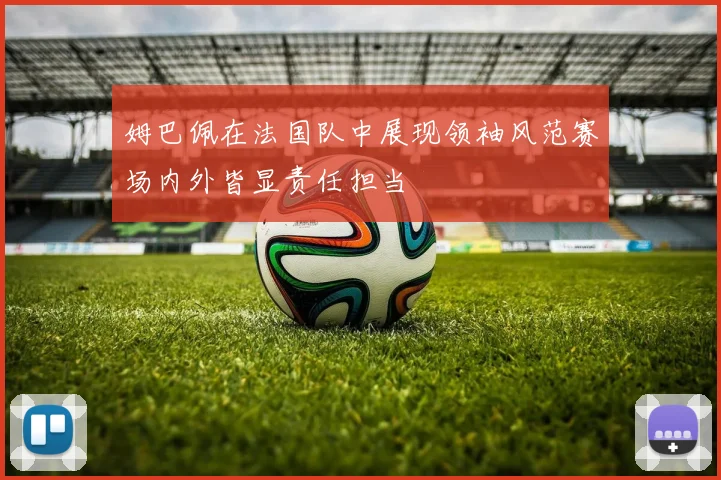 姆巴佩在法国队中展现领袖风范赛场内外皆显责任担当