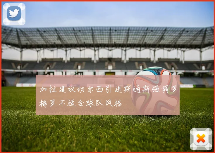 加拉建议切尔西引进斯通斯强调罗梅罗不适合球队风格