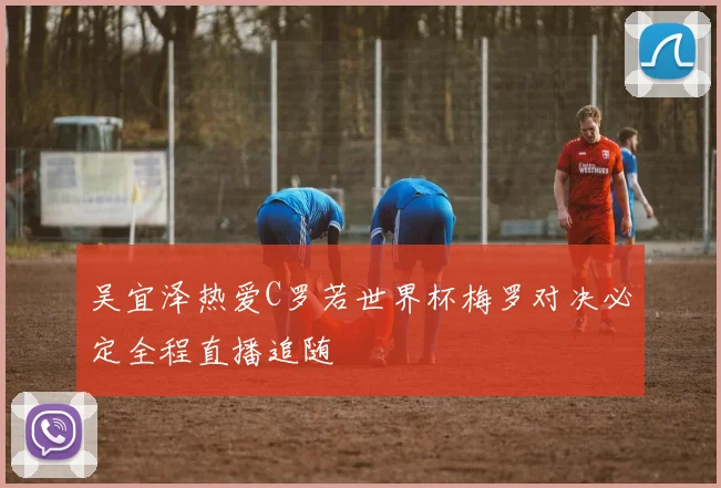 吴宜泽热爱C罗若世界杯梅罗对决必定全程直播追随
