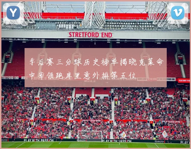 季后赛三分球历史榜单揭晓克莱命中率领跑库里意外排第五位