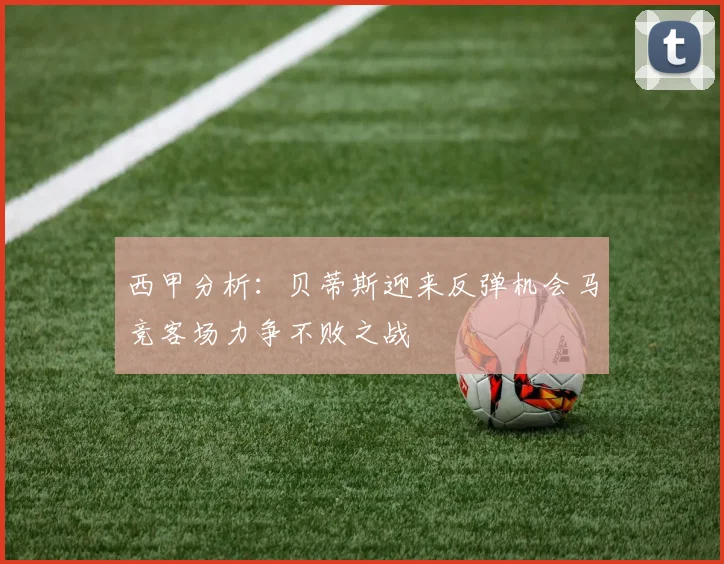 西甲分析：贝蒂斯迎来反弹机会马竞客场力争不败之战