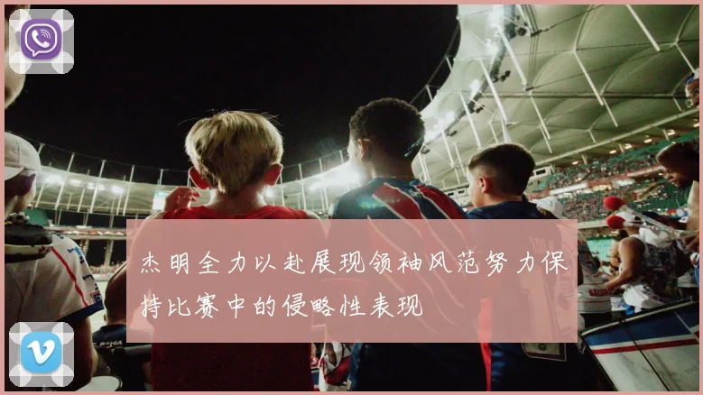 杰明全力以赴展现领袖风范努力保持比赛中的侵略性表现