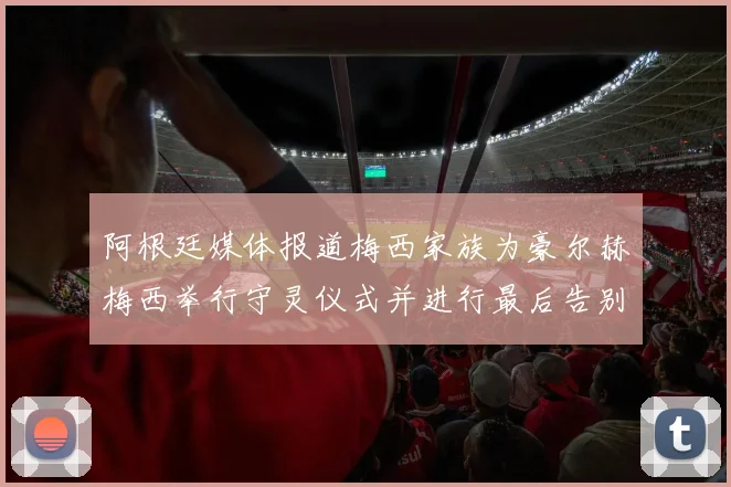 阿根廷媒体报道梅西家族为豪尔赫梅西举行守灵仪式并进行最后告别