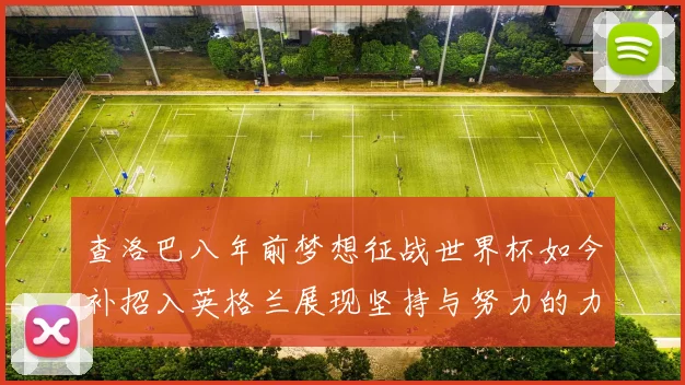 查洛巴八年前梦想征战世界杯如今补招入英格兰展现坚持与努力的力量