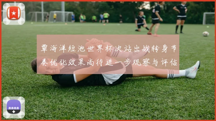 覃海洋短池世界杯次站出战转身节奏优化效果尚待进一步观察与评估