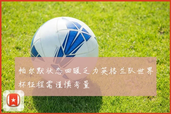 帕尔默状态回暖乏力英格兰队世界杯征程需谨慎考量