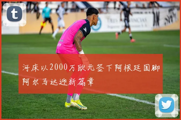 河床以2000万欧元签下阿根廷国脚阿尔马达迎新篇章