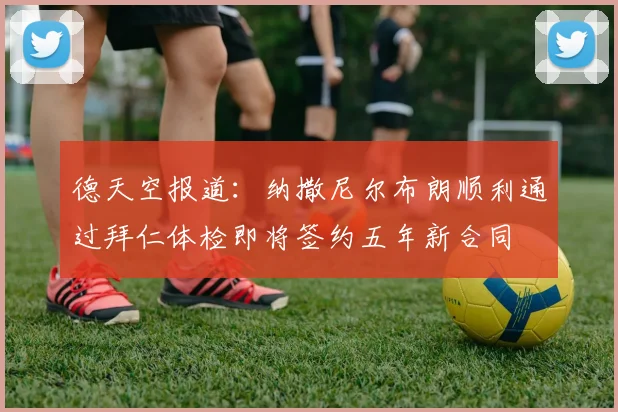 德天空报道：纳撒尼尔布朗顺利通过拜仁体检即将签约五年新合同