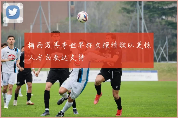 梅西若再夺世界杯女模特欲以更惊人方式表达支持