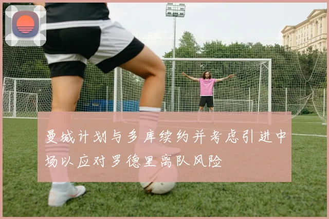 曼城计划与多库续约并考虑引进中场以应对罗德里离队风险