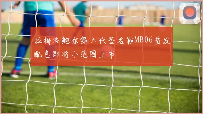 拉梅洛鲍尔第六代签名鞋MB06首发配色即将小范围上市