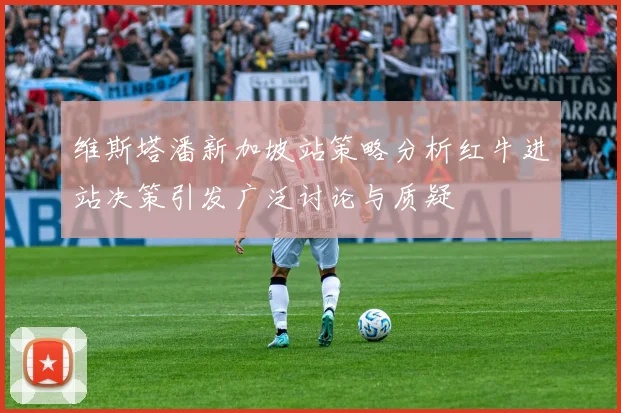 维斯塔潘新加坡站策略分析红牛进站决策引发广泛讨论与质疑