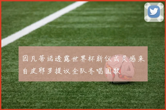 因凡蒂诺透露世界杯新仪式灵感来自皮耶罗提议全队齐唱国歌