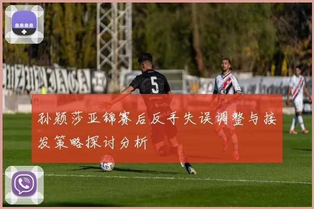 孙颖莎亚锦赛后反手失误调整与接发策略探讨分析