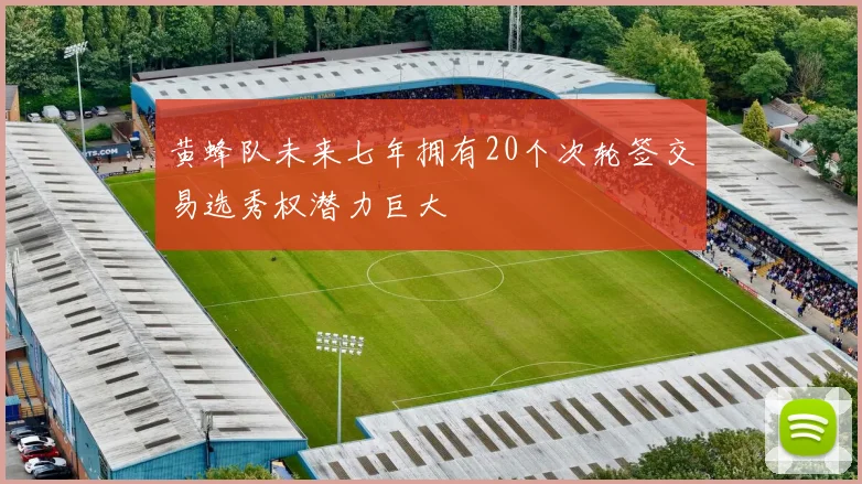 黄蜂队未来七年拥有20个次轮签交易选秀权潜力巨大