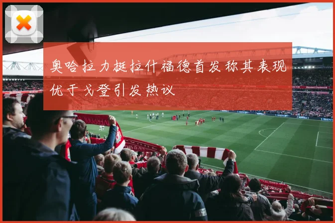 奥哈拉力挺拉什福德首发称其表现优于戈登引发热议