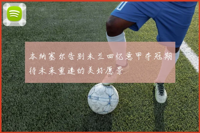 本纳塞尔告别米兰回忆意甲夺冠期待未来重逢的美好愿景