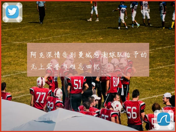 阿克深情告别曼城感谢球队给予的无上荣誉与难忘回忆