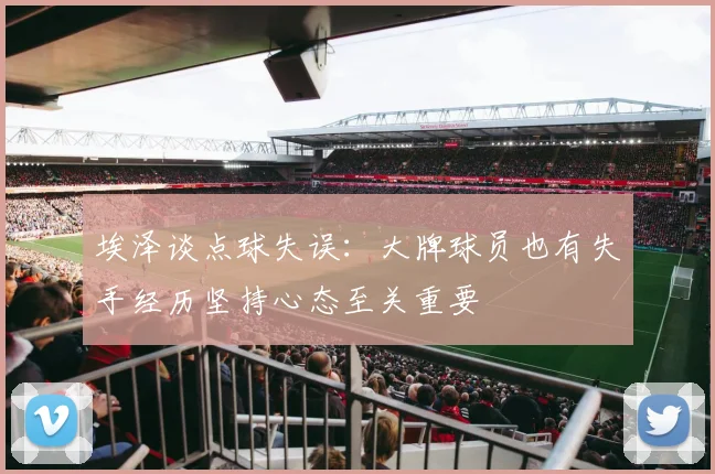 埃泽谈点球失误：大牌球员也有失手经历坚持心态至关重要