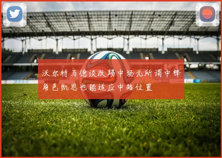沃尔特马德谈改踢中场无所谓中锋角色凯恩也能适应中路位置