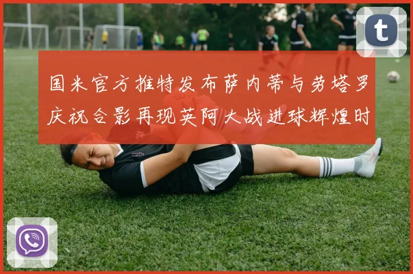 国米官方推特发布萨内蒂与劳塔罗庆祝合影再现英阿大战进球辉煌时刻