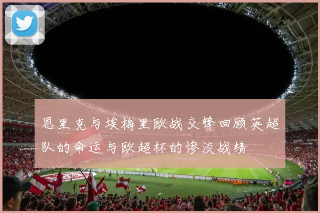 恩里克与埃梅里欧战交锋回顾英超队的命运与欧超杯的惨淡战绩