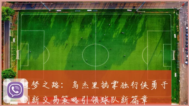 追梦之路：乌杰里执掌独行侠勇于创新交易策略引领球队新篇章