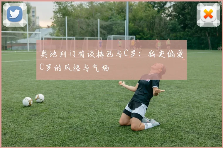 奥地利门将谈梅西与C罗:我更偏爱C罗的风格与气场