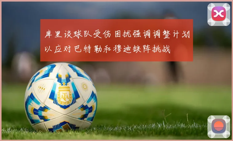 库里谈球队受伤困扰强调调整计划以应对巴特勒和穆迪缺阵挑战