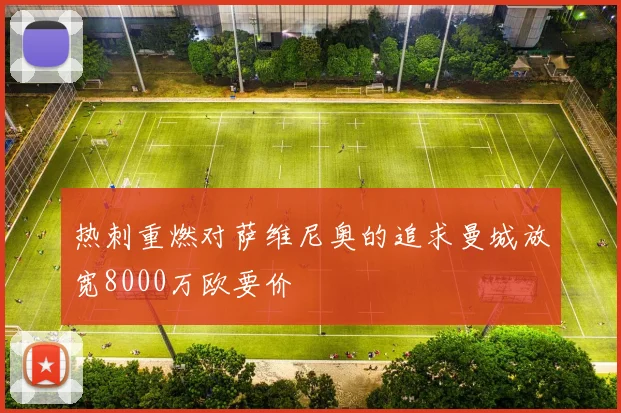 热刺重燃对萨维尼奥的追求曼城放宽8000万欧要价