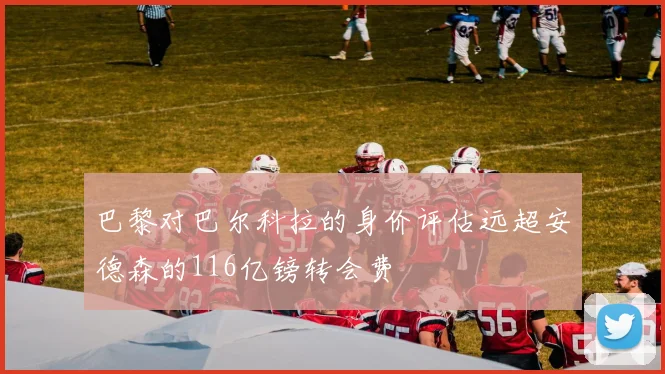 巴黎对巴尔科拉的身价评估远超安德森的116亿镑转会费