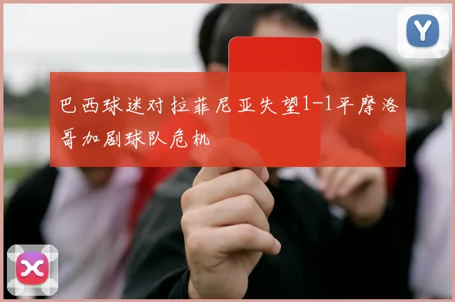 巴西球迷对拉菲尼亚失望1-1平摩洛哥加剧球队危机