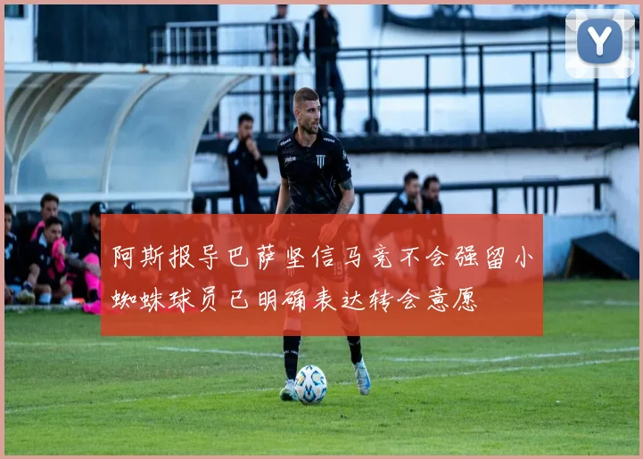 阿斯报导巴萨坚信马竞不会强留小蜘蛛球员已明确表达转会意愿