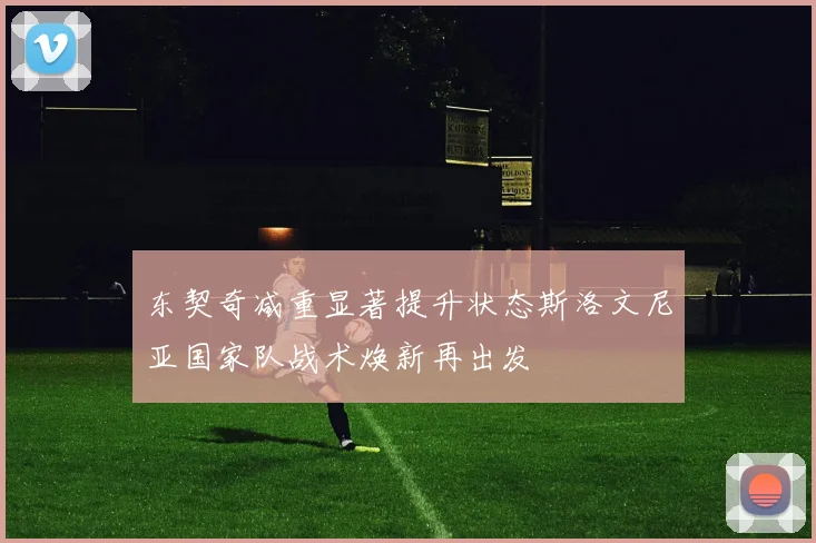 东契奇减重显著提升状态斯洛文尼亚国家队战术焕新再出发